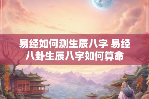 易经如何测生辰八字 易经八卦生辰八字如何算命