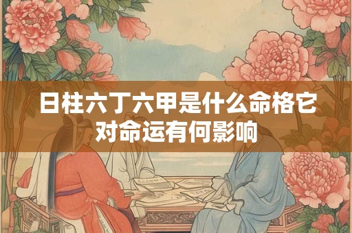 日柱六丁六甲是什么命格它对命运有何影响