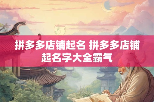 拼多多店铺起名 拼多多店铺起名字大全霸气