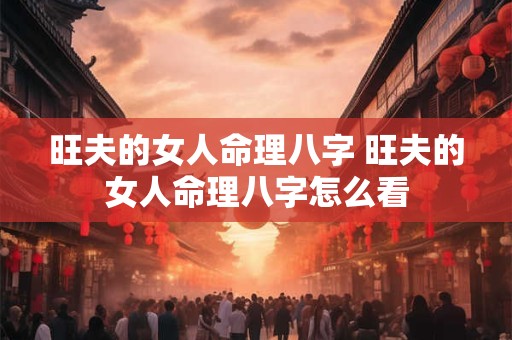 旺夫的女人命理八字 旺夫的女人命理八字怎么看