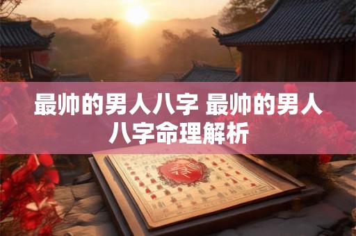 最帅的男人八字 最帅的男人八字命理解析