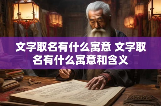 文字取名有什么寓意 文字取名有什么寓意和含义 文字取名有什么寓意 文字取名有什么寓意和含义