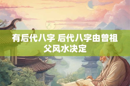 有后代八字 后代八字由曾祖父风水决定