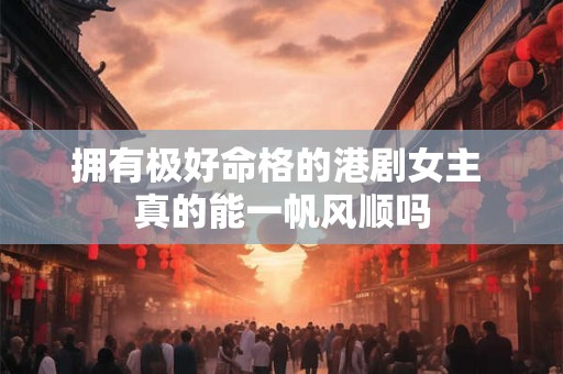 拥有极好命格的港剧女主 真的能一帆风顺吗