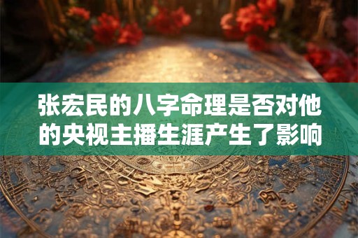 张宏民的八字命理是否对他的央视主播生涯产生了影响