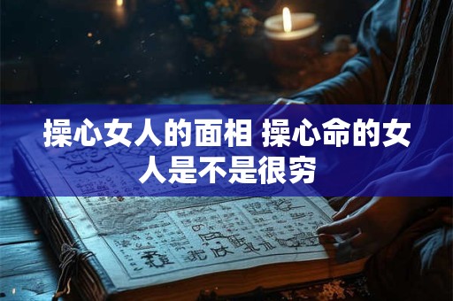 操心女人的面相 操心命的女人是不是很穷