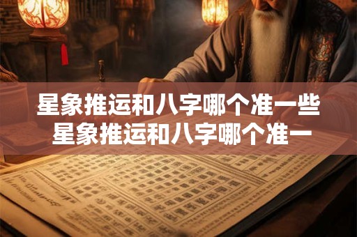 星象推运和八字哪个准一些 星象推运和八字哪个准一些呢