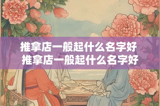 推拿店一般起什么名字好 推拿店一般起什么名字好