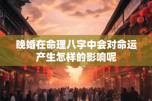 晚婚在命理八字中会对命运产生怎样的影响呢