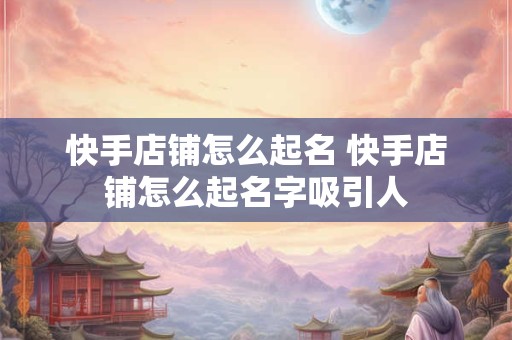 快手店铺怎么起名 快手店铺怎么起名字吸引人