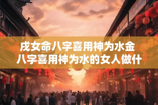 戌女命八字喜用神为水金 八字喜用神为水的女人做什么行业