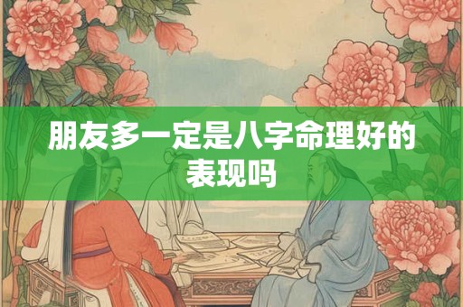 朋友多一定是八字命理好的表现吗