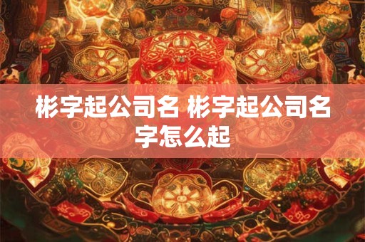彬字起公司名 彬字起公司名字怎么起