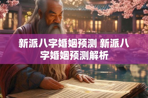 新派八字婚姻预测 新派八字婚姻预测解析 新派八字婚姻预测 新派八字婚姻预测解析