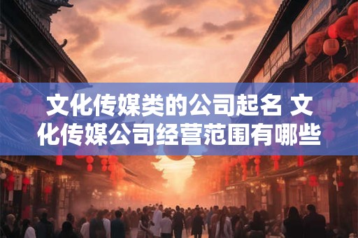 文化传媒类的公司起名 文化传媒公司经营范围有哪些