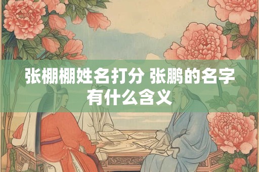 张棚棚姓名打分 张鹏的名字有什么含义