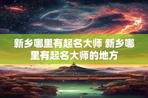 新乡哪里有起名大师 新乡哪里有起名大师的地方 新乡哪里有起名大师 新乡哪里有起名大师的地方