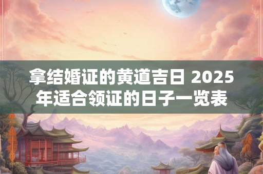 拿结婚证的黄道吉日 2025年适合领证的日子一览表