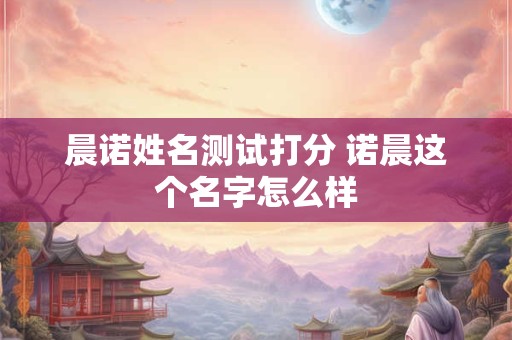 晨诺姓名测试打分 诺晨这个名字怎么样