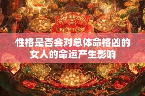 性格是否会对总体命格凶的女人的命运产生影响