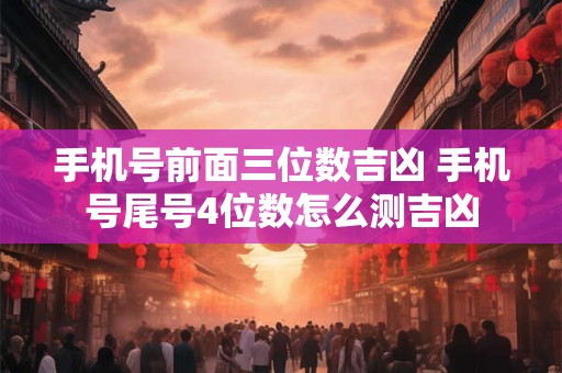 手机号前面三位数吉凶 手机号尾号4位数怎么测吉凶