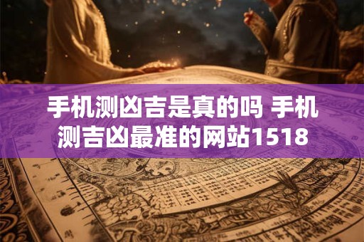 手机测凶吉是真的吗 手机测吉凶最准的网站1518