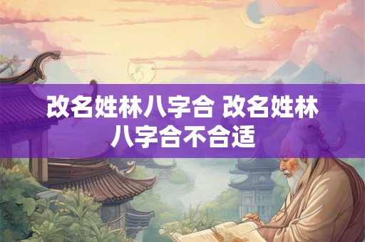 改名姓林八字合 改名姓林八字合不合适