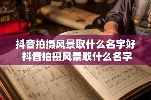 抖音拍摄风景取什么名字好 抖音拍摄风景取什么名字好一点