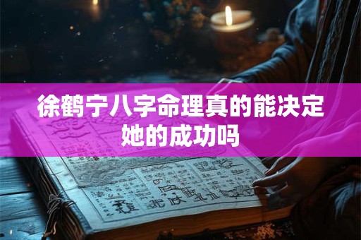 徐鹤宁八字命理真的能决定她的成功吗