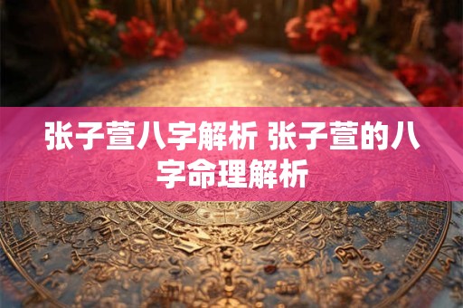 张子萱八字解析 张子萱的八字命理解析