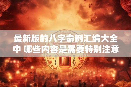 最新版的八字命例汇编大全中 哪些内容是需要特别注意的
