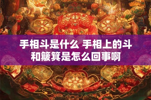 详细阅读:手相斗是什么 手相上的斗和簸箕是怎么回事啊 手相斗是什么 手相上的斗和簸箕是怎么回事啊
