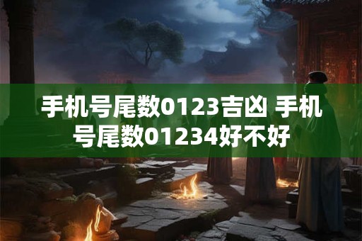 手机号尾数0123吉凶 手机号尾数01234好不好