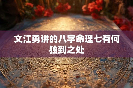 文江勇讲的八字命理七有何独到之处