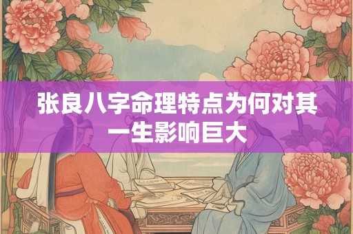 张良八字命理特点为何对其一生影响巨大