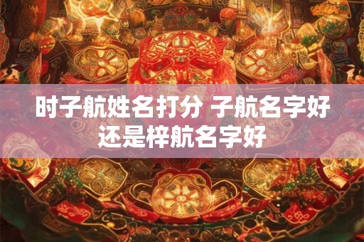 时子航姓名打分 子航名字好还是梓航名字好