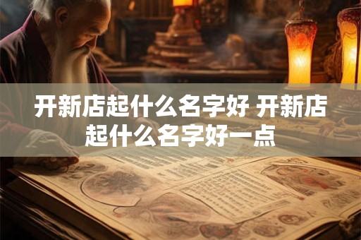 开新店起什么名字好 开新店起什么名字好一点