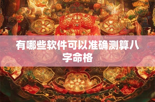 有哪些软件可以准确测算八字命格