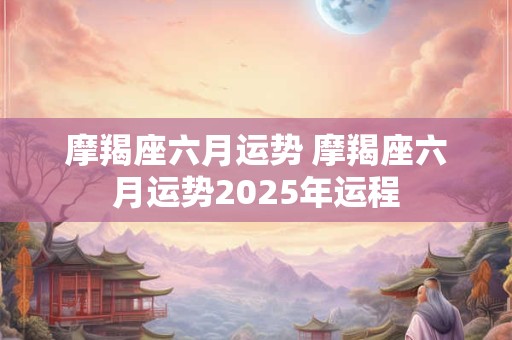 摩羯座六月运势 摩羯座六月运势2026年运程