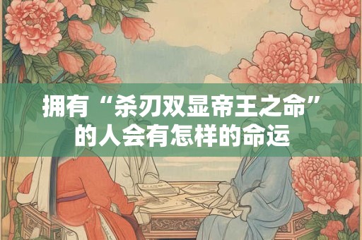 拥有“杀刃双显帝王之命”的人会有怎样的命运