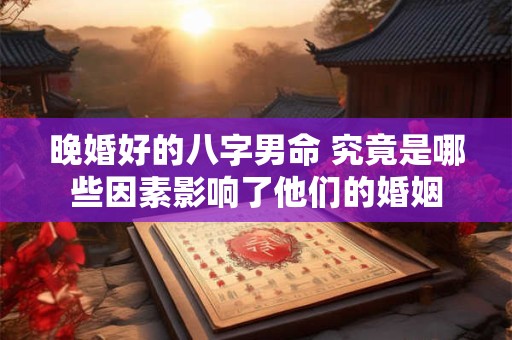 晚婚好的八字男命 究竟是哪些因素影响了他们的婚姻