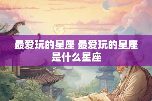 最爱玩的星座 最爱玩的星座是什么星座