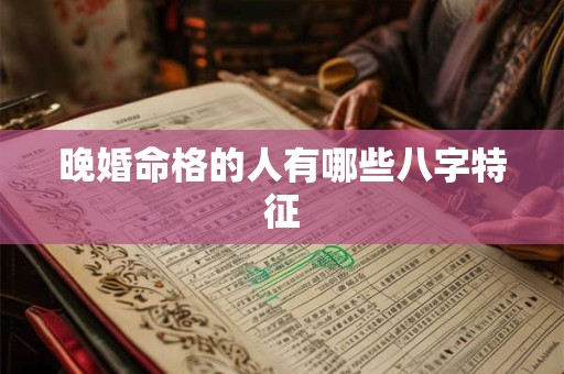 晚婚命格的人有哪些八字特征