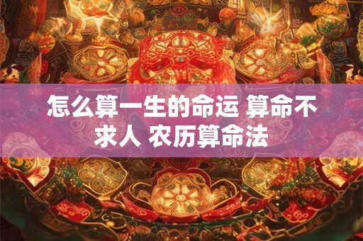 怎么算一生的命运 算命不求人 农历算命法