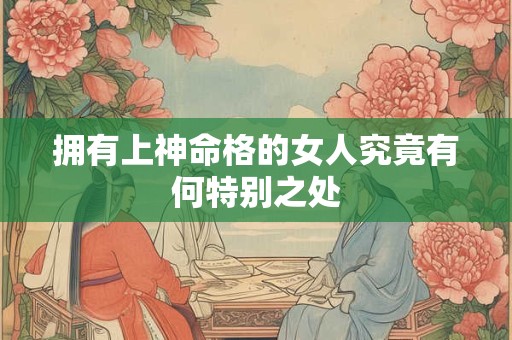 拥有上神命格的女人究竟有何特别之处