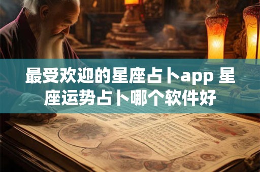 最受欢迎的星座占卜app 星座运势占卜哪个软件好