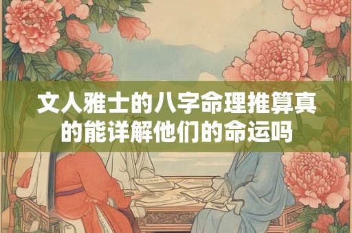 文人雅士的八字命理推算真的能详解他们的命运吗