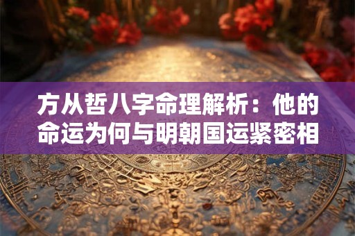 方从哲八字命理解析：他的命运为何与明朝国运紧密相连
