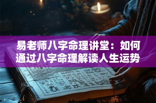 易老师八字命理讲堂：如何通过八字命理解读人生运势