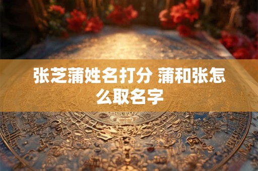 张芝蒲姓名打分 蒲和张怎么取名字